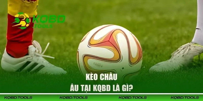 Kèo Châu Âu | Hướng Dẫn Cách Đọc Kèo Chuẩn Xác Nhất 1 Kèo Châu Âu tại KQBD là gì?