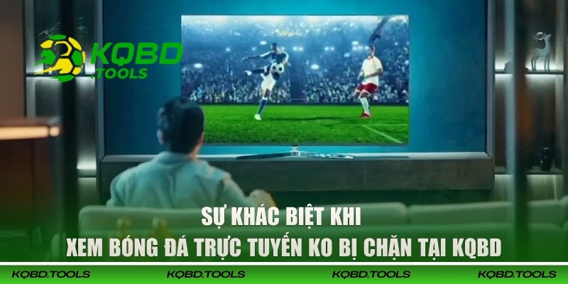 Sự khác biệt khi xem bóng đá trực tuyến ko bị chặn tại KQBD