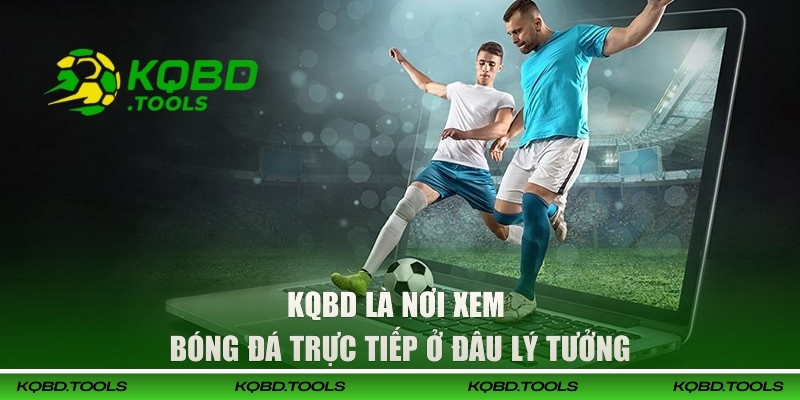 KQBD là nơi xem bóng đá trực tiếp ở đâu lý tưởng